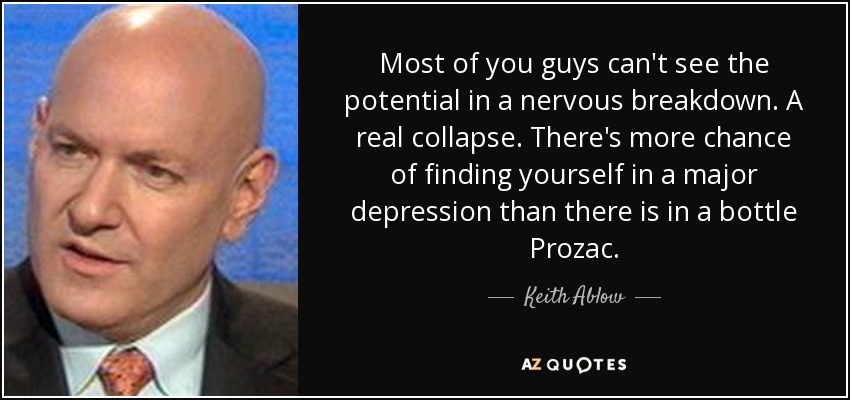 Most of you guys can't see the potential in a nervous breakdown. A real collapse. There's more chance of finding yourself in a major depression than there is in a bottle Prozac. - Keith Ablow
