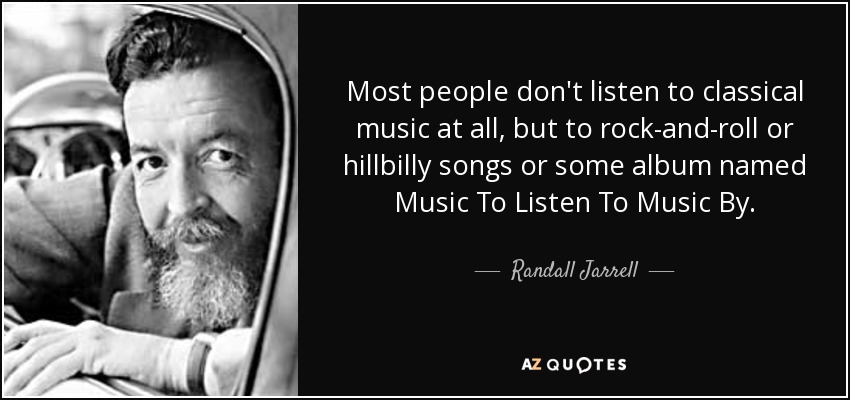 Most people don't listen to classical music at all, but to rock-and-roll or hillbilly songs or some album named Music To Listen To Music By. - Randall Jarrell