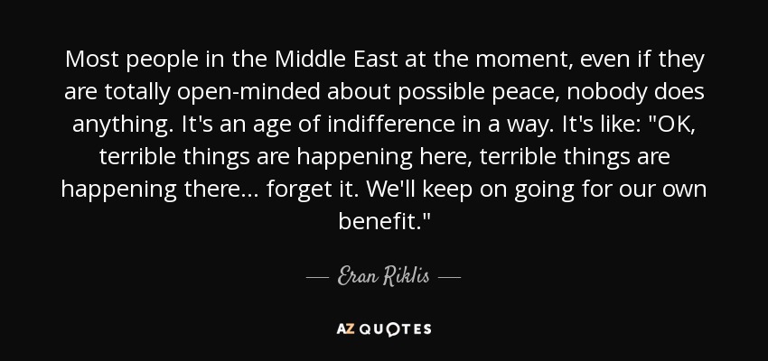 Most people in the Middle East at the moment, even if they are totally open-minded about possible peace, nobody does anything. It's an age of indifference in a way. It's like: 