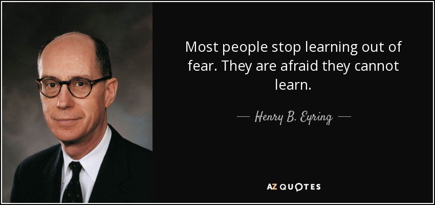 Most people stop learning out of fear. They are afraid they cannot learn. - Henry B. Eyring