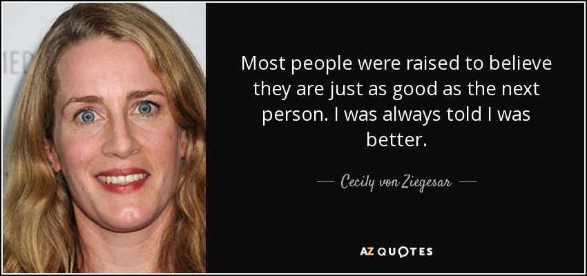 Most people were raised to believe they are just as good as the next person. I was always told I was better. - Cecily von Ziegesar