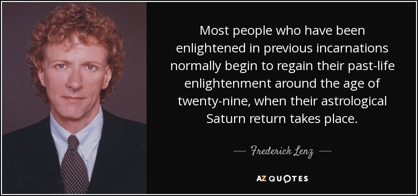 Most people who have been enlightened in previous incarnations normally begin to regain their past-life enlightenment around the age of twenty-nine, when their astrological Saturn return takes place. - Frederick Lenz