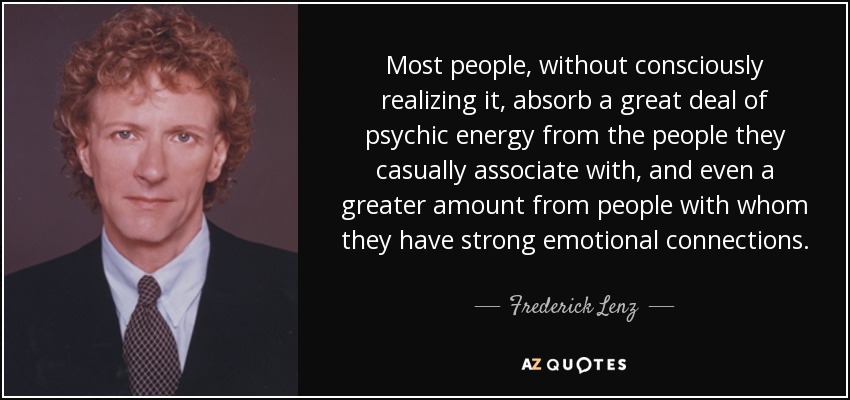 Most people, without consciously realizing it, absorb a great deal of psychic energy from the people they casually associate with, and even a greater amount from people with whom they have strong emotional connections. - Frederick Lenz