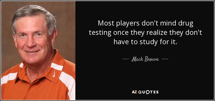 Most players don't mind drug testing once they realize they don't have to study for it. - Mack Brown