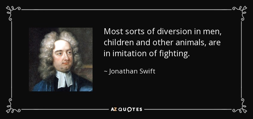 Most sorts of diversion in men, children and other animals, are in imitation of fighting. - Jonathan Swift