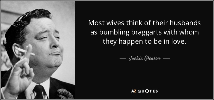 Most wives think of their husbands as bumbling braggarts with whom they happen to be in love. - Jackie Gleason