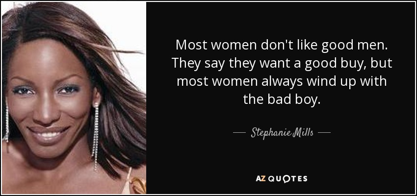 Most women don't like good men. They say they want a good buy, but most women always wind up with the bad boy. - Stephanie Mills