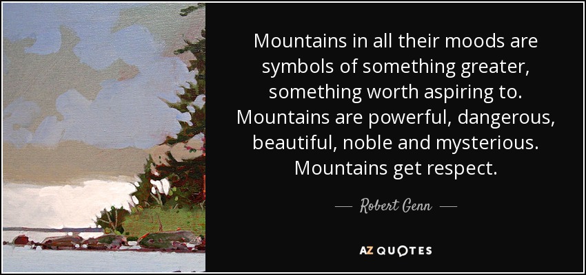 Mountains in all their moods are symbols of something greater, something worth aspiring to. Mountains are powerful, dangerous, beautiful, noble and mysterious. Mountains get respect. - Robert Genn