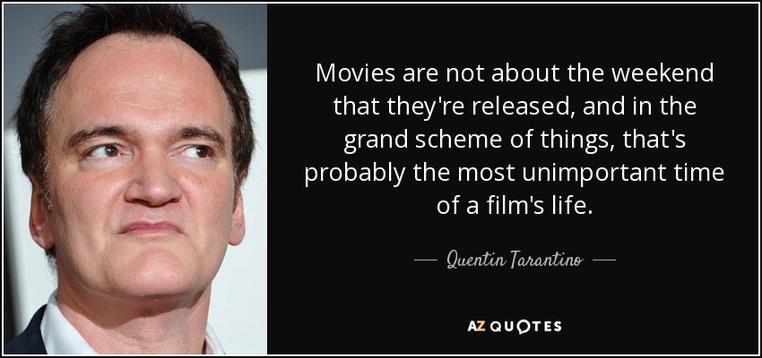 Movies are not about the weekend that they're released, and in the grand scheme of things, that's probably the most unimportant time of a film's life. - Quentin Tarantino