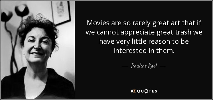 Movies are so rarely great art that if we cannot appreciate great trash we have very little reason to be interested in them. - Pauline Kael