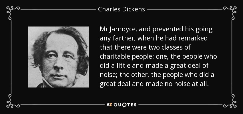 Mr Jarndyce, and prevented his going any farther, when he had remarked that there were two classes of charitable people: one, the people who did a little and made a great deal of noise; the other, the people who did a great deal and made no noise at all. - Charles Dickens