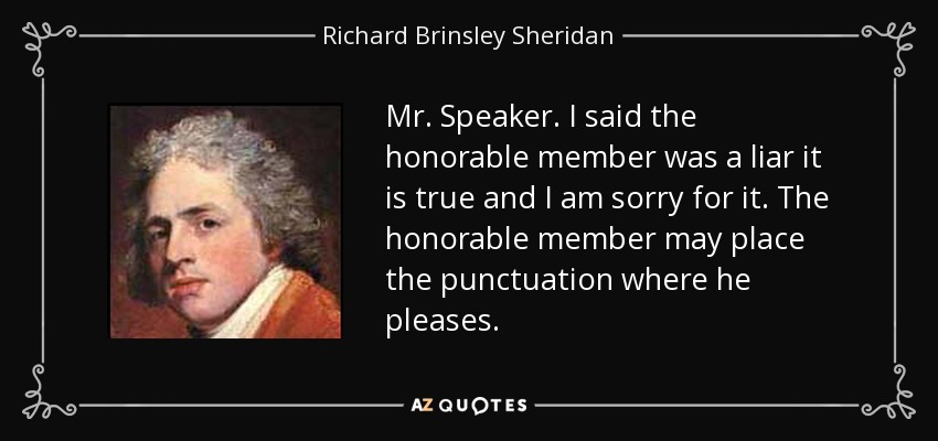 Mr. Speaker. I said the honorable member was a liar it is true and I am sorry for it. The honorable member may place the punctuation where he pleases. - Richard Brinsley Sheridan