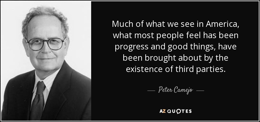 Much of what we see in America, what most people feel has been progress and good things, have been brought about by the existence of third parties. - Peter Camejo