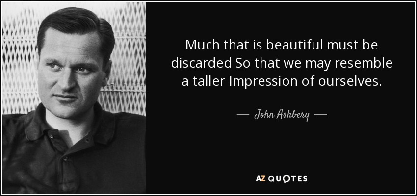 Much that is beautiful must be discarded So that we may resemble a taller Impression of ourselves. - John Ashbery