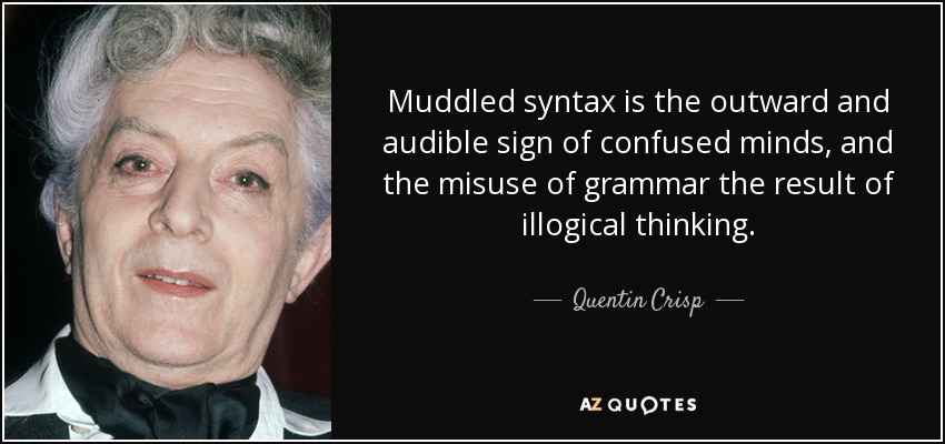 Muddled syntax is the outward and audible sign of confused minds, and the misuse of grammar the result of illogical thinking. - Quentin Crisp