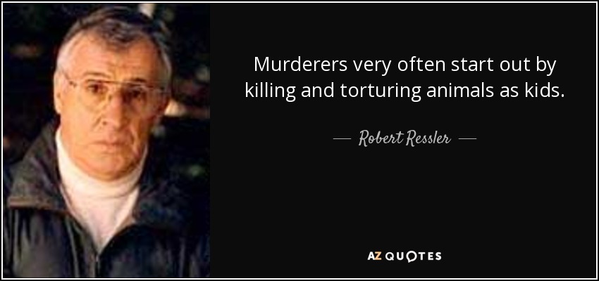 Murderers very often start out by killing and torturing animals as kids. - Robert Ressler