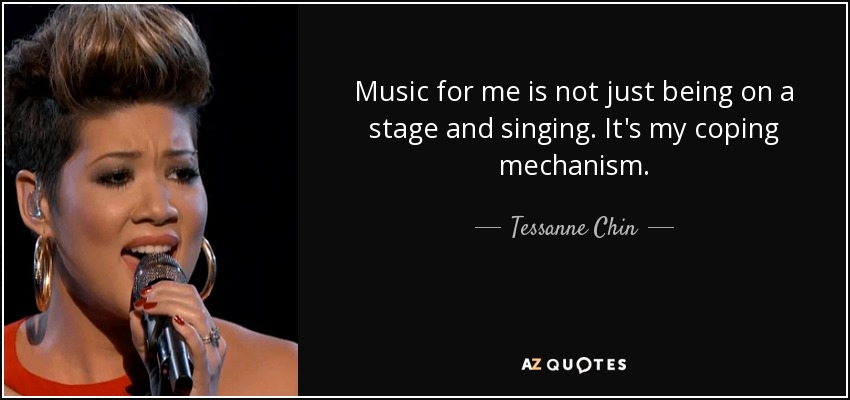 Music for me is not just being on a stage and singing. It's my coping mechanism. - Tessanne Chin