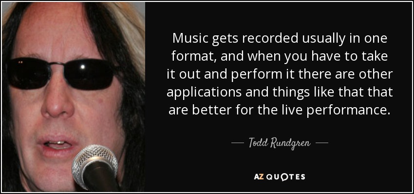 La música se graba normalmente en un formato, y cuando tienes que sacarla y tocarla hay otras aplicaciones y cosas así que son mejores para el directo. - Todd Rundgren