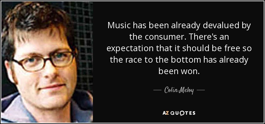 Music has been already devalued by the consumer. There's an expectation that it should be free so the race to the bottom has already been won. - Colin Meloy