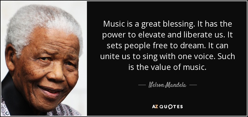 Music is a great blessing. It has the power to elevate and liberate us. It sets people free to dream. It can unite us to sing with one voice. Such is the value of music. - Nelson Mandela