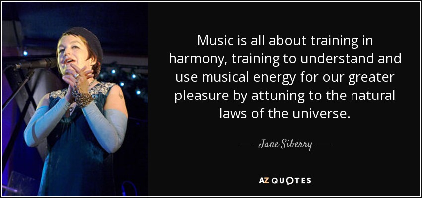 La música es un entrenamiento en armonía, un entrenamiento para comprender y utilizar la energía musical para nuestro mayor placer sintonizando con las leyes naturales del universo. - Jane Siberry