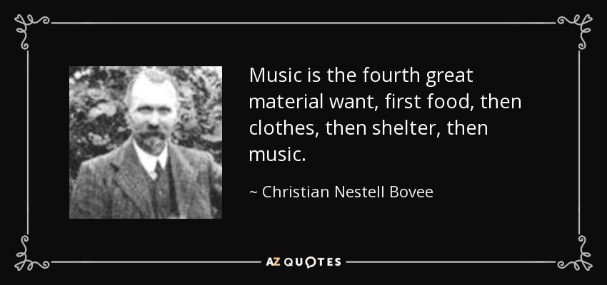 Music is the fourth great material want, first food, then clothes, then shelter, then music. - Christian Nestell Bovee