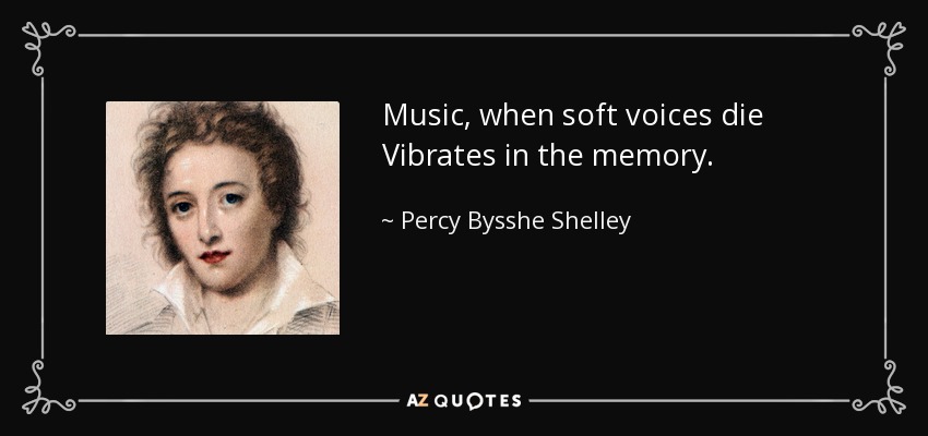 Music, when soft voices die Vibrates in the memory. - Percy Bysshe Shelley