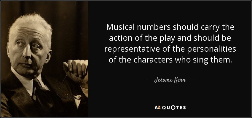 Musical numbers should carry the action of the play and should be representative of the personalities of the characters who sing them. - Jerome Kern