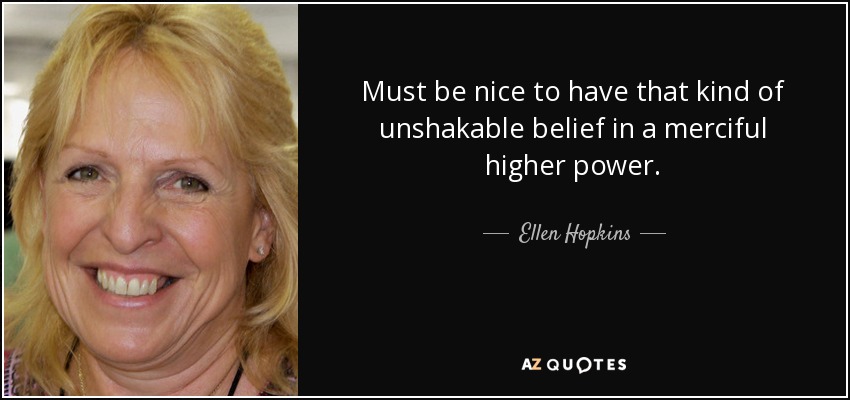 Must be nice to have that kind of unshakable belief in a merciful higher power. - Ellen Hopkins