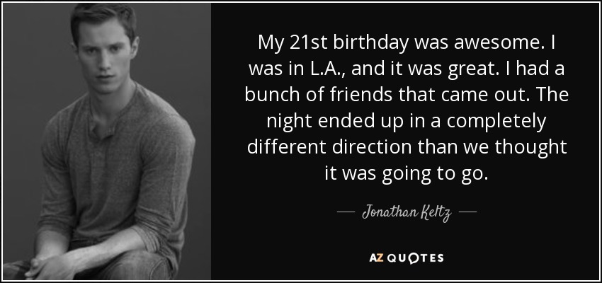 My 21st birthday was awesome. I was in L.A., and it was great. I had a bunch of friends that came out. The night ended up in a completely different direction than we thought it was going to go. - Jonathan Keltz