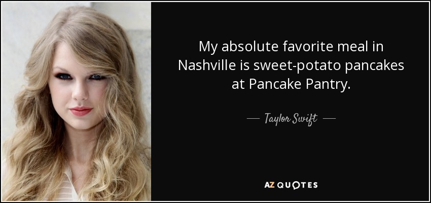 My absolute favorite meal in Nashville is sweet-potato pancakes at Pancake Pantry. - Taylor Swift