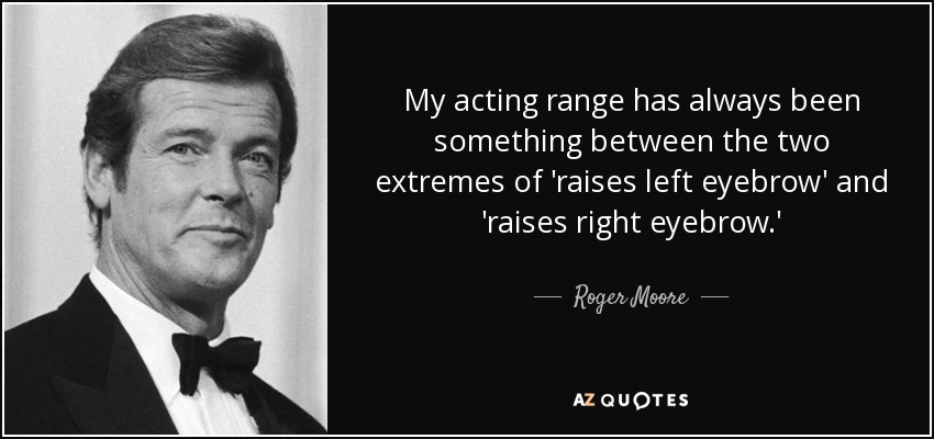 My acting range has always been something between the two extremes of 'raises left eyebrow' and 'raises right eyebrow.' - Roger Moore