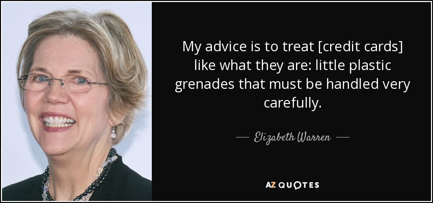 My advice is to treat [credit cards] like what they are: little plastic grenades that must be handled very carefully. - Elizabeth Warren