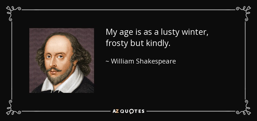 My age is as a lusty winter, frosty but kindly. - William Shakespeare