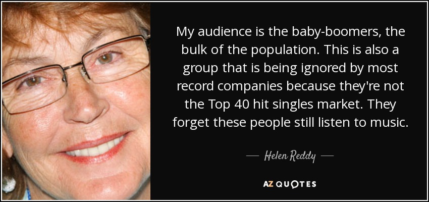 Mi público son los baby-boomers, el grueso de la población. También es un grupo ignorado por la mayoría de las discográficas porque no es el mercado de los 40 Principales. Olvidan que esta gente sigue escuchando música. - Helen Reddy