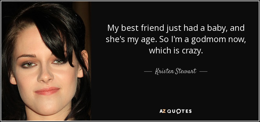 My best friend just had a baby, and she's my age. So I'm a godmom now, which is crazy. - Kristen Stewart