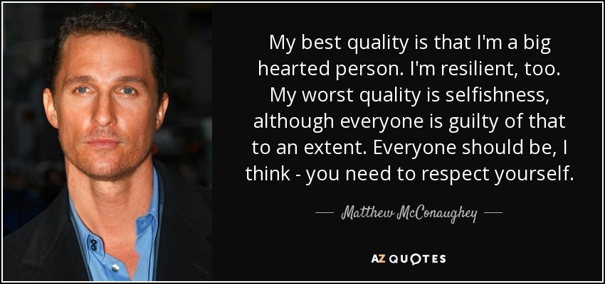 My best quality is that I'm a big hearted person. I'm resilient, too. My worst quality is selfishness, although everyone is guilty of that to an extent. Everyone should be, I think - you need to respect yourself. - Matthew McConaughey