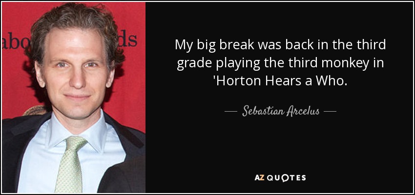 My big break was back in the third grade playing the third monkey in 'Horton Hears a Who. - Sebastian Arcelus