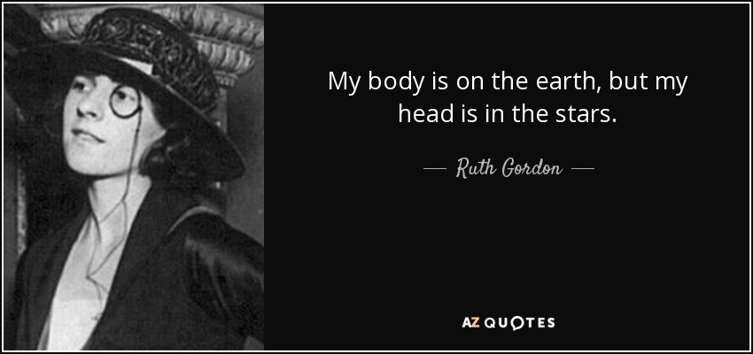 My body is on the earth, but my head is in the stars. - Ruth Gordon
