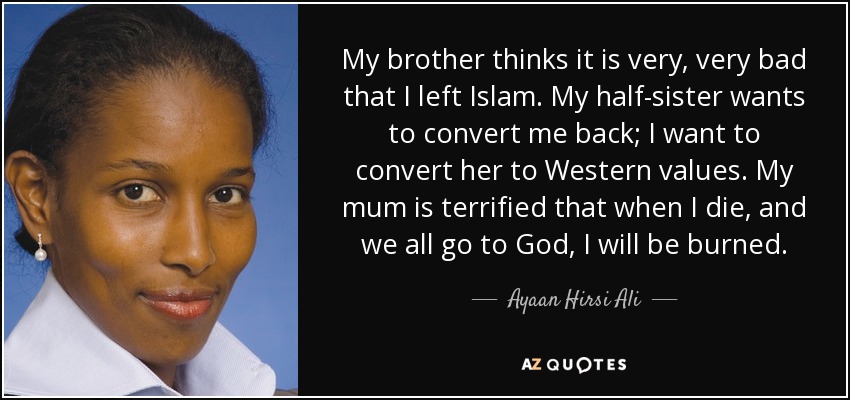 A mi hermano le parece muy, muy mal que haya abandonado el islam. Mi hermanastra quiere volver a convertirme; yo quiero convertirla a los valores occidentales. Mi madre tiene miedo de que cuando muera, y todos vayamos a Dios, me quemen. - Ayaan Hirsi Ali