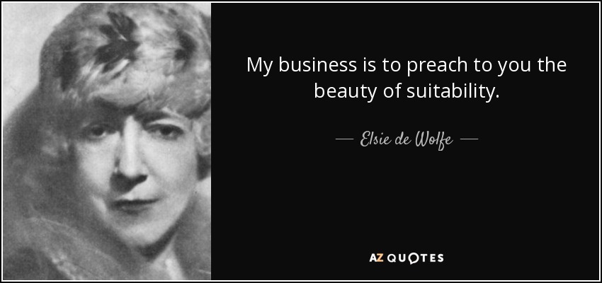 My business is to preach to you the beauty of suitability. - Elsie de Wolfe