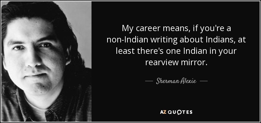 My career means, if you're a non-Indian writing about Indians, at least there's one Indian in your rearview mirror. - Sherman Alexie