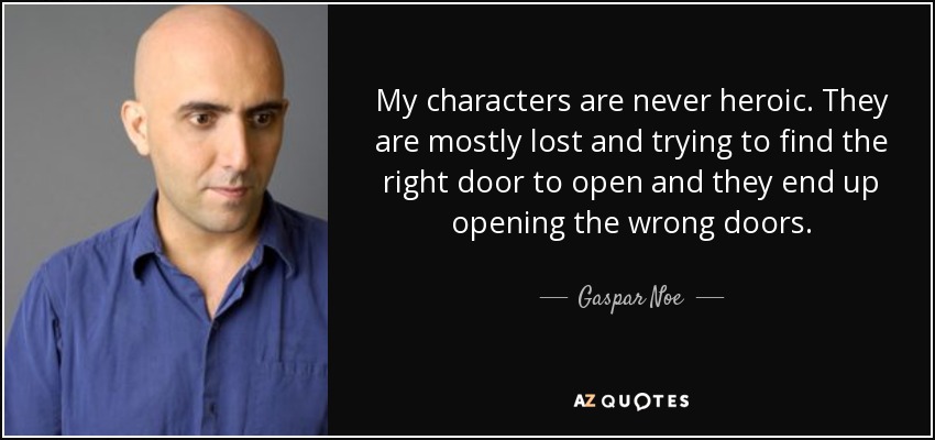 My characters are never heroic. They are mostly lost and trying to find the right door to open and they end up opening the wrong doors. - Gaspar Noe