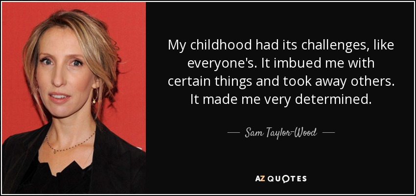 My childhood had its challenges, like everyone's. It imbued me with certain things and took away others. It made me very determined. - Sam Taylor-Wood