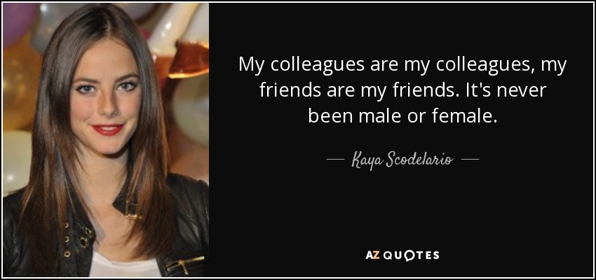 My colleagues are my colleagues, my friends are my friends. It's never been male or female. - Kaya Scodelario