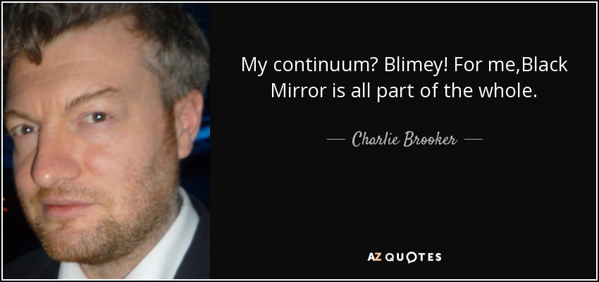 My continuum? Blimey! For me,Black Mirror is all part of the whole. - Charlie Brooker