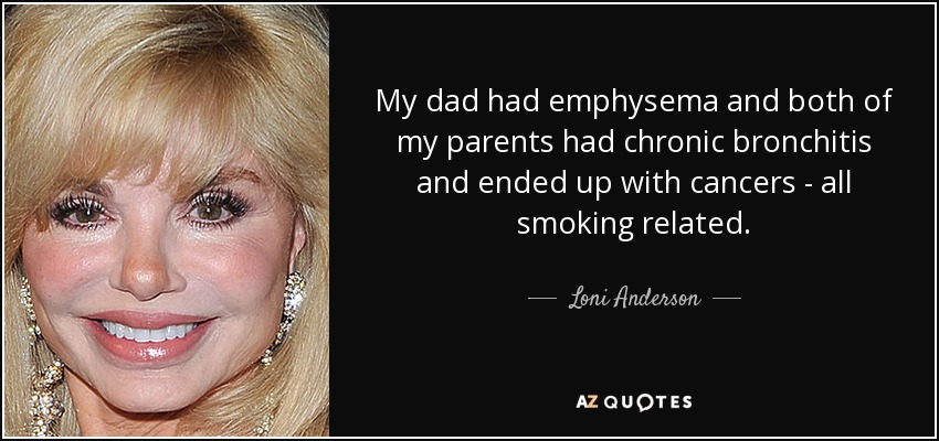 My dad had emphysema and both of my parents had chronic bronchitis and ended up with cancers - all smoking related. - Loni Anderson