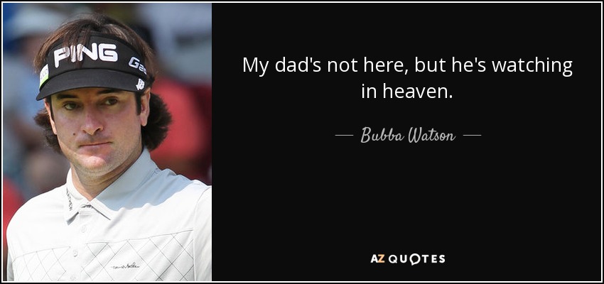 My dad's not here, but he's watching in heaven. - Bubba Watson