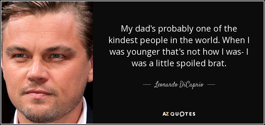 My dad's probably one of the kindest people in the world. When I was younger that's not how I was- I was a little spoiled brat. - Leonardo DiCaprio