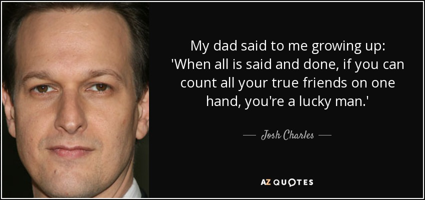 My dad said to me growing up: 'When all is said and done, if you can count all your true friends on one hand, you're a lucky man.' - Josh Charles